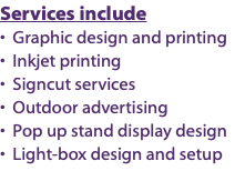 Services include • Graphic design and printing • Inkjet printing • Signcut services • Outdoor advertising • Pop up stand display design • Light-box design and setup
