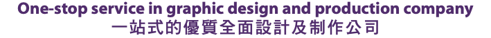 One-stop service in graphic design and production company 一站式的優質全面設計及制作公司